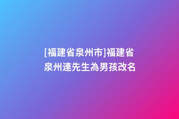 [福建省泉州市]福建省泉州連先生為男孩改名-第1張-公司起名-玄機派